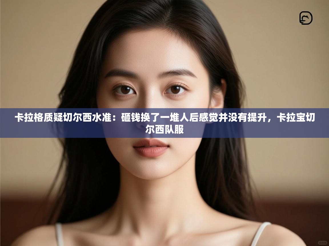 卡拉格质疑切尔西水准：砸钱换了一堆人后感觉并没有提升，卡拉宝切尔西队服  第2张