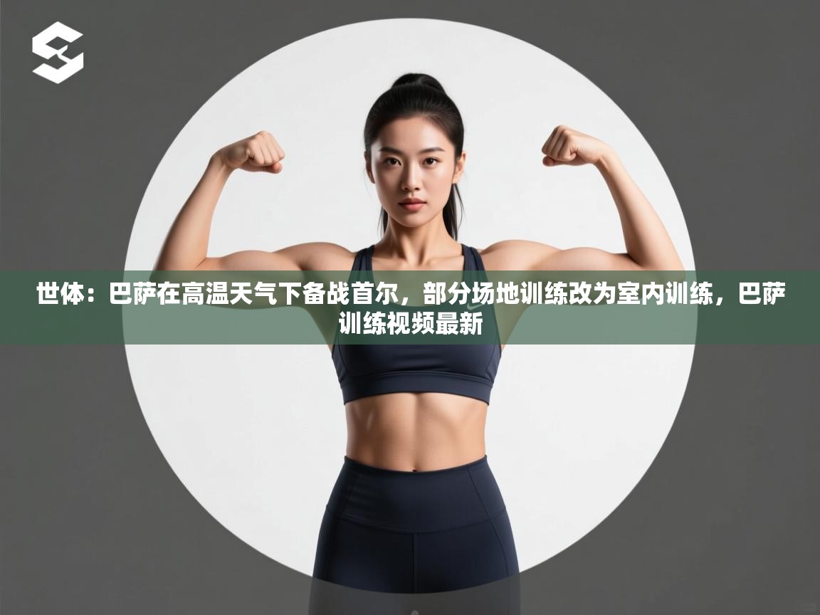 世体：巴萨在高温天气下备战首尔，部分场地训练改为室内训练，巴萨训练视频最新  第1张