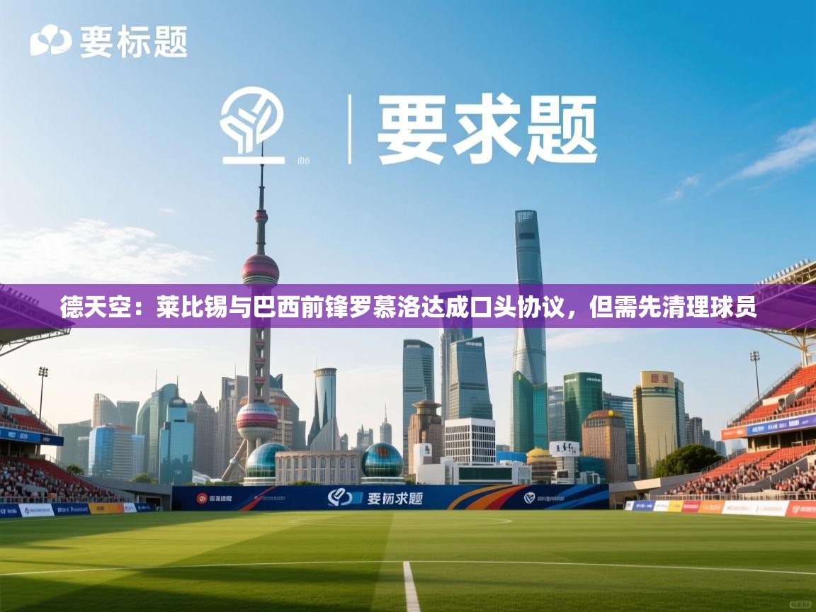 德天空:莱比锡与巴西前锋罗慕洛达成口头协议,但需先清理球员 第1张