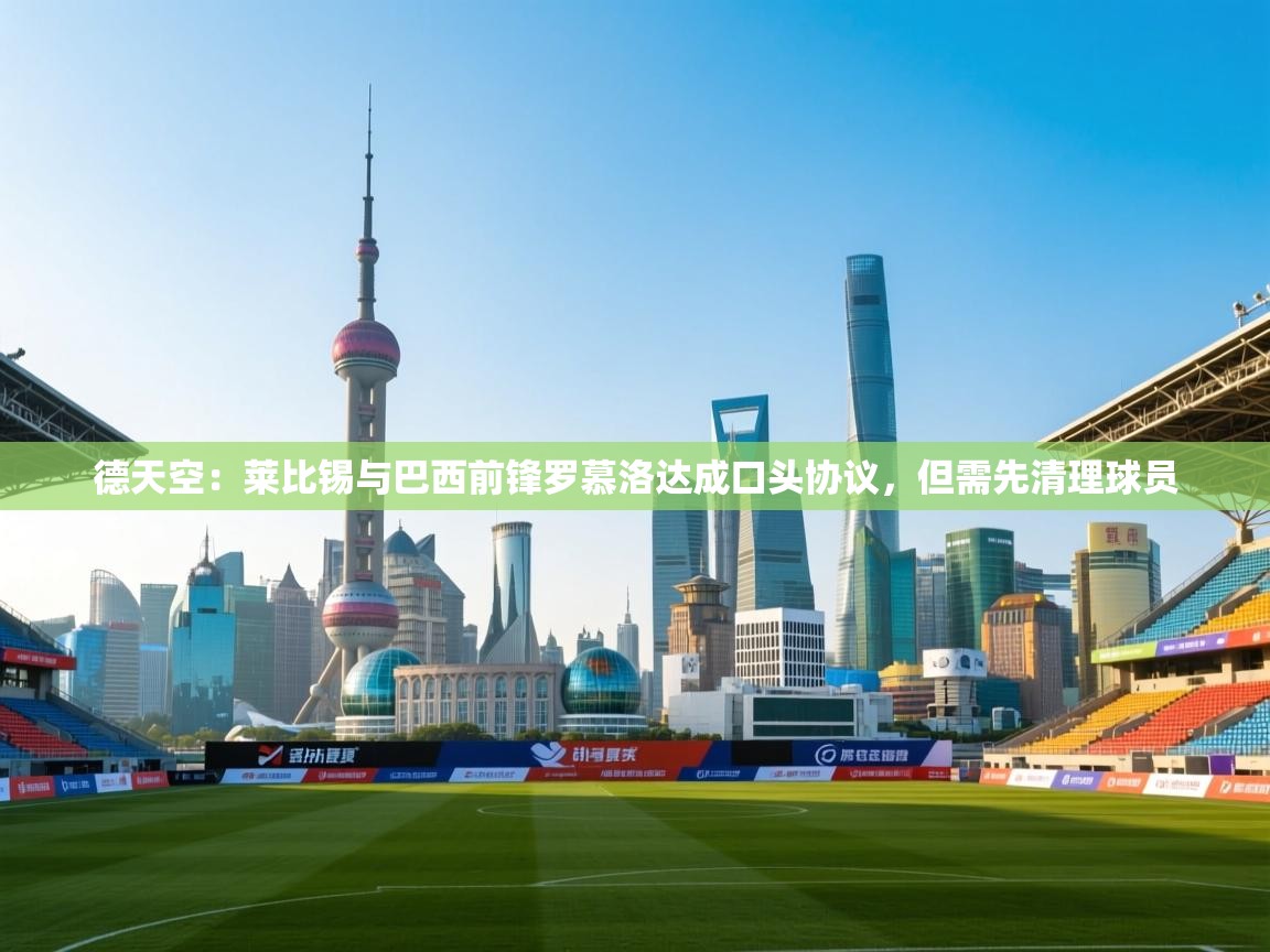 德天空:莱比锡与巴西前锋罗慕洛达成口头协议,但需先清理球员 第2张