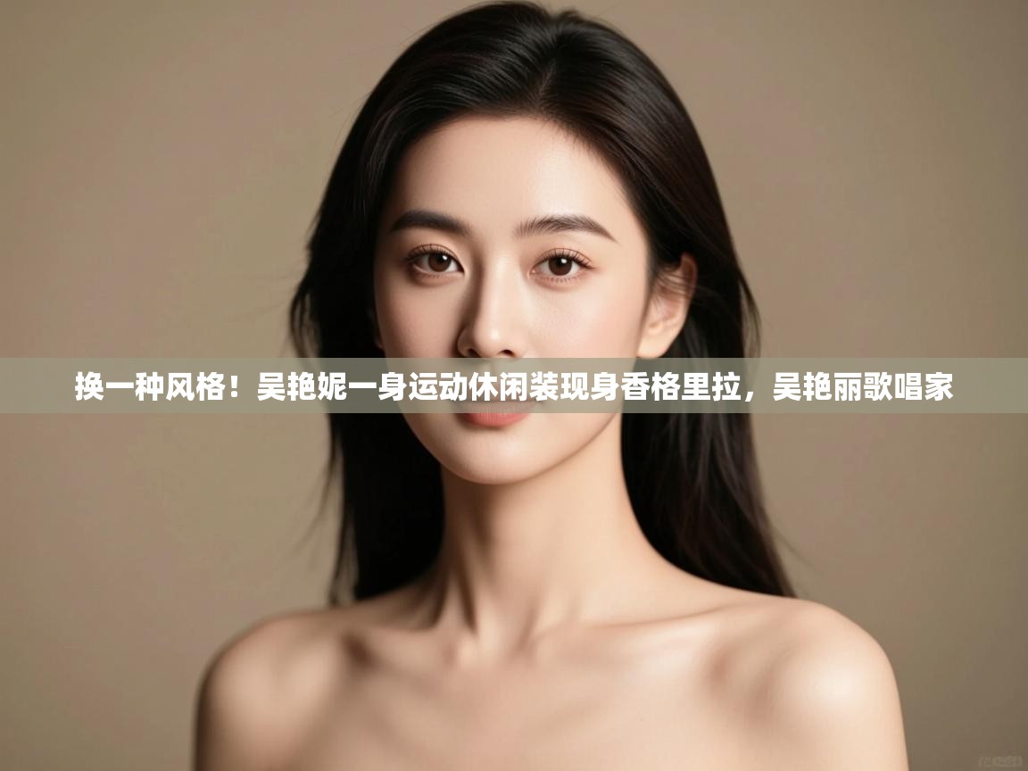 换一种风格！吴艳妮一身运动休闲装现身香格里拉，吴艳丽歌唱家  第1张