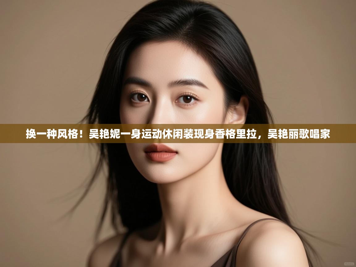 换一种风格！吴艳妮一身运动休闲装现身香格里拉，吴艳丽歌唱家  第2张