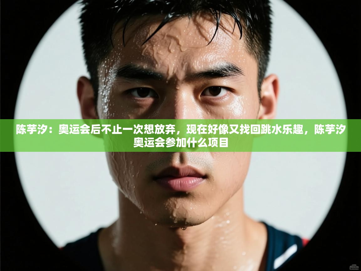 陈芋汐:奥运会后不止一次想放弃,现在好像又找回跳水乐趣,陈芋汐奥运会参加什么项目 第1张