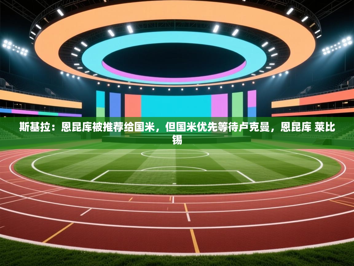 斯基拉:恩昆库被推荐给国米,但国米优先等待卢克曼,恩昆库 莱比锡 第2张