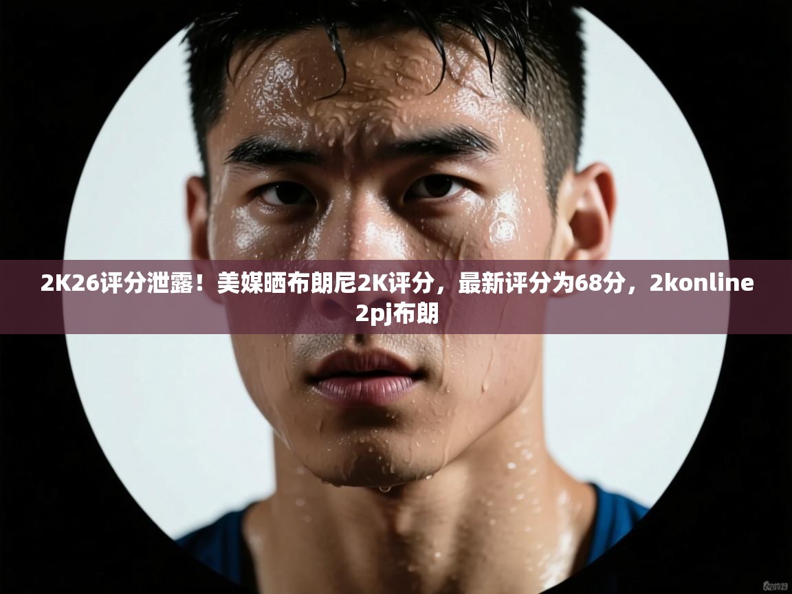 2K26评分泄露!美媒晒布朗尼2K评分,最新评分为68分,2konline2pj布朗 第2张