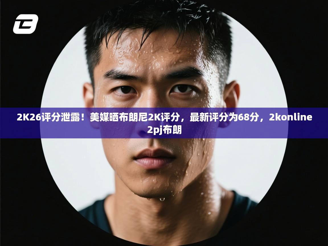 2K26评分泄露!美媒晒布朗尼2K评分,最新评分为68分,2konline2pj布朗 第1张