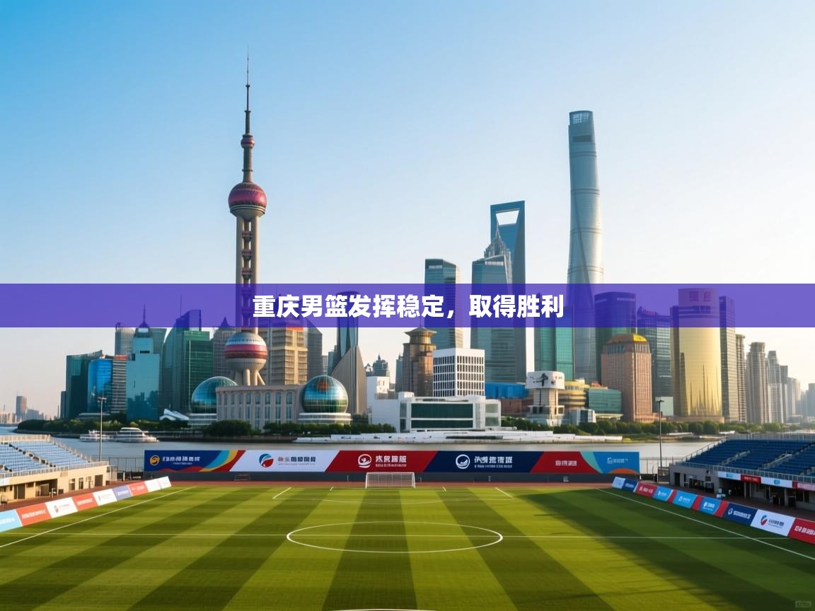 重庆男篮发挥稳定,取得胜利 第2张